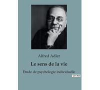 Le Sens de la Vie: Les clés de l'épanouissement personnel selon Alfred Adler - comment donner un sens à sa vie en cultivant l'intérêt social et la psychologie individuelle