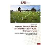 Le Service De Santé Dans La Tourmente De 1914-1918 - Premier Volume, Evolution De La Prise En Charge Des Blessés Et Des Pratiques De Soins