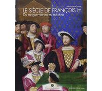 Le siècle de François Ier: Du Roi guerrier au Roi mécène