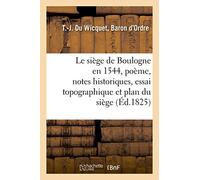 Le siège de Boulogne en 1544, poème: suivi de notes historiques, d'un essai topographique sur Boulogne au 16e siècle, d'un plan du siège