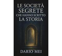 Le società segrete che hanno scritto la storia: Come le confraternite iniziatiche hanno guidato segretamente la civiltà occidentale