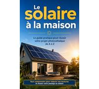 Le solaire à la maison: Tout comprendre pour réduire ses factures et réussir son projet photovoltaïque de A à Z