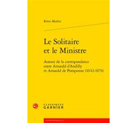 Le Solitaire et le Ministre Autour de la correspondance entre Arnauld d'Andilly et Arnauld de Pomponne (1642-1674) - Rémi Mathis - Classiques Garnier - broché - Roman