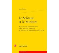 Le Solitaire Et Le Ministre - Autour De La Correspondance Entre Arnauld D'andilly Et Arnauld De Pomponne (1642-1674)