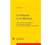 Le Solitaire Et Le Ministre - Autour De La Correspondance Entre Arnauld D'andilly Et Arnauld De Pomponne (1642-1674)