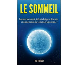 LE SOMMEIL: Comment bien dormir, battre la fatigue et dire adieu à l'insomnie grâce aux techniques scientifiques.