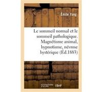 Le sommeil normal et le sommeil pathologique. Magnétisme animal, hypnotisme, névrose hystérique Émile Yung (Auteur)