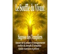 LE SOUFFLE DU VIVANT, la SAGESSE des TEMPLIERS: Amour de la Nature et Enseignements cachés de Joseph d'Arimathie, Guide exercices et prières