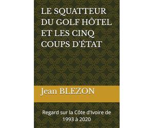 LE SQUATTEUR DU GOLF HÔTEL ET LES CINQ COUPS D'ÉTAT: Regard sur la Côte d'Ivoire de 1993 à 2020