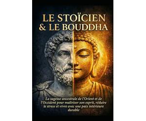 Le Stoïcien & Le Bouddha: La sagesse ancestrale de l’Orient et de l’Occident pour maîtriser son esprit, réduire le stress et vivre avec une paix intérieure durable