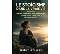 Le Stoïcisme dans la vraie vie: Manuel de stoïcisme pratique : Épictète, Sénèque et Marc Aurèle appliqués à 33 situations concrètes