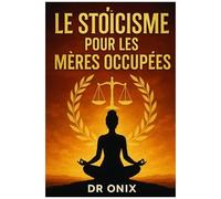 Le Stoïcisme Pour Les Mères Occupées: Comment Maintenir Le Calme Et La Clarté Mentale Au Milieu Du Chaos Familial En Utilisant Une Technique De ... Perdre Le (Stoicisme Brutal) (French Edition)