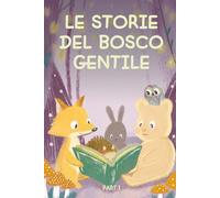 Le storie del Bosco Gentile. Parte 1: Un libro di storie per bambini curiosi - e per genitori che sanno che le buone abitudini nascono tra le meraviglie dei racconti.