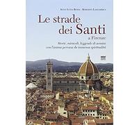 Le Strade Dei Santi A Firenze. Storie, Miracoli, Leggende Di Uomini Con L'anima Pervasa Da Immensa Spiritualità