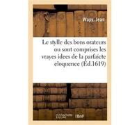 Le stylle des bons orateurs, ou sont comprises les vrayes idees de la parfaicte eloquence Wapy Jean (Auteur)