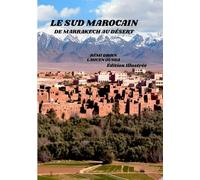 LE SUD MAROCAIN: DE MARRAKECH AU DÉSERT: Un guide culturel et photographique du Sud marocain