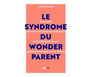 Le Syndrome du Wonderparent Travailler comme si on n'avait pas d'enfants et élever nos enfants comme si on n'avait pas de travail - Anne Peymirat - Payot - broché - Guide