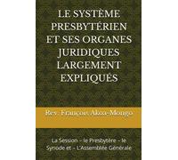 LE SYSTÈME PRESBYTÉRIEN ET SES ORGANES JURIDIQUES LARGEMENT EXPLIQUÉS: La Session - le Presbytère - le Synode et - L’Assemblée Générale