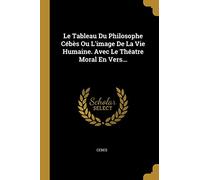 Le Tableau Du Philosophe Cébès Ou L'image De La Vie Humaine. Avec Le Théatre Moral En Vers...