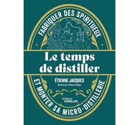 Le temps de distiller: Fabriquer des spiritueux et monter sa micro-distillerie