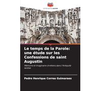 Le temps de la Parole: une étude sur les Confessions de saint Augustin: Mémoire et imaginaire chrétiens dans l'Antiquité tardive
