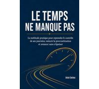 LE TEMPS NE MANQUE PAS: La méthode pratique pour reprendre le contrôle de ses journées, vaincre la procrastination et avancer sans s'épuiser