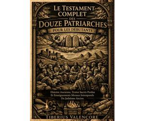 Le Testament Complet des Douze Patriarches pour les Débutants: Histoire Ancienne, Textes Sacrés Perdus Et Enseignements Moraux Intemporels Du Judaïsme Ancien