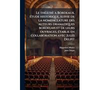Le thÃ(c)âtrè a Bordeaux, Ã(c)tude historique, suivie de la nomenclature des auteurs dramatiques bordelais et de leurs ouvrages, Ã(c)tablie en collaboration avec Jules Delpit