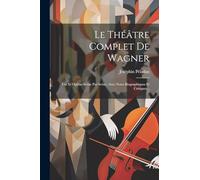 Le Théâtre Complet De Wagner: Les Xi Opéras Scène Par Scène, Avec Notes Biographiques Et Critiques...