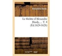 Le théâtre d'Alexandre Hardy. Tome 4 (Éd.1624-1628) Alexandre Hardy (Auteur)