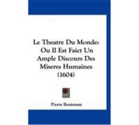 Le Theatre Du Monde: Ou Il Est Faict Un Ample Discours Des Miseres Humaines (1604) Boaistuau, Pierre (Auteur)