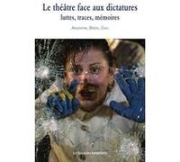 Le Théâtre Face Aux Dictatures : Luttes, Traces, Mémoires - Argentine, Brésil, Chili