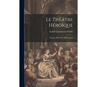 Le Théâtre Héroïque: Ouvrage Illustré De 126 Gravures