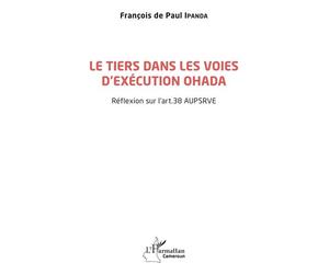 Le tiers dans les voies d'exécution OHADA Réflexion sur l'art. 38 AUPSRVE - Francois de Paul Ipanda - L'harmattan - broché - Etude