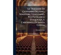 Le Tragedie Di Giovanni Delfino, Senatore Veneziano, Poi Patriarca D'aquileja, E Cardinale Di Santa Chiesa