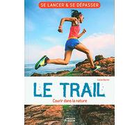 Le trail - Courir dans la nature: Se lancer et se dépasser