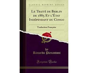 Le Traité de Berlin de 1885 Et l'État Indépendant Du Congo: Traduction Française (Classic Reprint)
