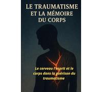LE TRAUMATISME ET LA MÉMOIRE DU CORPS: : Le cerveau l'esprit et le corps dans la guérison du traumatisme