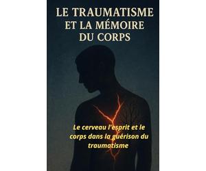 LE TRAUMATISME ET LA MÉMOIRE DU CORPS: : Le cerveau l'esprit et le corps dans la guérison du traumatisme