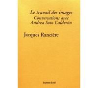 Le travail des images - Conversations avec Andrea Soto Calderón Conversations avec Andrea Soto Calderon - Jacques Rancière - Presses Du Reel - broché - Essai