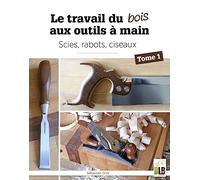 Le travail du bois aux outils à main: Tome 1. Scies, rabots, ciseaux