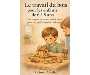 Le travail du bois pour les enfants de 6 à 8 ans: Des projets de construction doux pour des petites mains curieuses