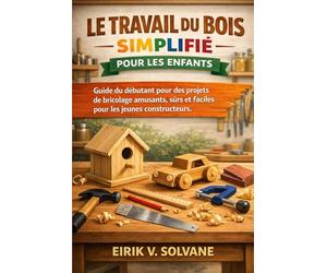 LE TRAVAIL DU BOIS SIMPLIFIÉ POUR LES ENFANTS: Guide du débutant pour des projets de bricolage amusants, sûrs et faciles pour les jeunes constructeurs.