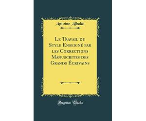 Le Travail du Style Enseigné par les Corrections Manuscrites des Grands Écrivains (Classic Reprint)