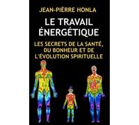 LE TRAVAIL ÉNERGÉTIQUE: LES SECRETS DE LA SANTÉ, DU BONHEUR ET DE L'ÉVOLUTION SPIRITUELLE