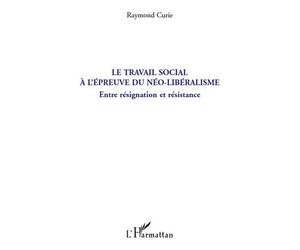 Le travail social à l'épreuve du néo-libéralisme Entre résignation et résistance - Raymond Curie - L'harmattan - broché - Etude