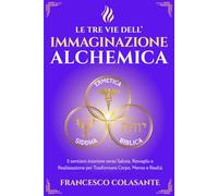LE TRE VIE DELL'IMMAGINAZIONE ALCHEMICA: Ermetica, Siddha e Biblica: Il sentiero interiore verso Salute, Risveglio e Realizzazione per Trasformare Corpo, Mente e Realtà