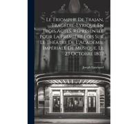 Le Triomphe De Trajan, Tragédie-Lyrique En Trois Actes, Représentée Pour La Première Fois Sur Le Théâtre De L'académie Impériale De Musique, Le 23 Oct