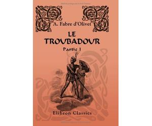 Le troubadour: Poésies occitaniques du XIII-e siècle. Traduites et publiées par Fabre d'Olivet. Partie 1