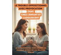 Le Trouble Oppositionnel avec Provocation (TOP) chez l’enfant et l’adolescent: Le guide essentiel pour apaiser les crises et retrouver une relation sereine